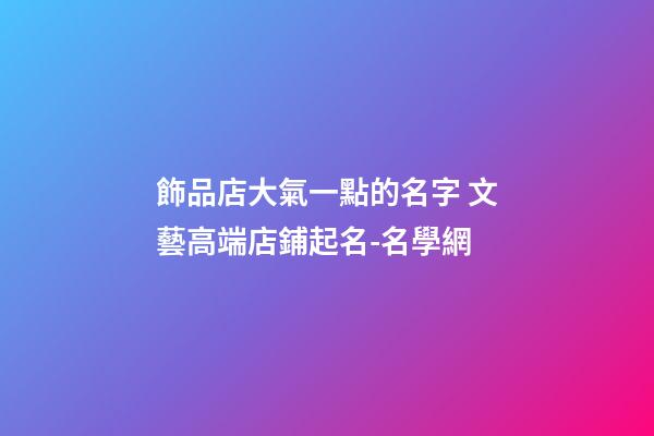 飾品店大氣一點的名字 文藝高端店鋪起名-名學網-第1張-店鋪起名-玄機派